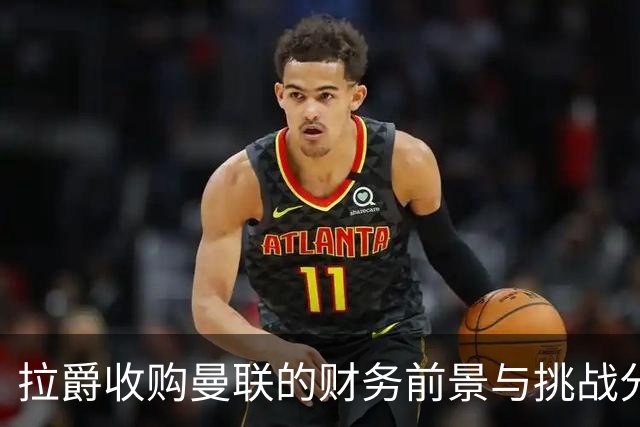 拉爵收购曼联的财务前景与挑战分析